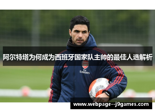 阿尔特塔为何成为西班牙国家队主帅的最佳人选解析
