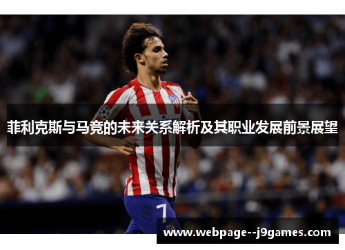 菲利克斯与马竞的未来关系解析及其职业发展前景展望