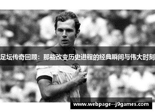 足坛传奇回顾：那些改变历史进程的经典瞬间与伟大时刻