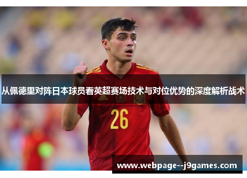 从佩德里对阵日本球员看英超赛场技术与对位优势的深度解析战术 从佩德里对阵日本球员看英超赛场技术与对位优势的深度解析战术