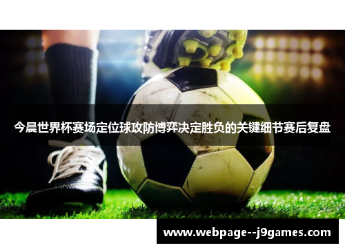今晨世界杯赛场定位球攻防博弈决定胜负的关键细节赛后复盘 今晨世界杯赛场定位球攻防博弈决定胜负的关键细节赛后复盘