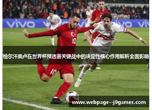 恰尔汗奥卢在世界杯预选赛关键战中的决定性核心作用解析全面影响