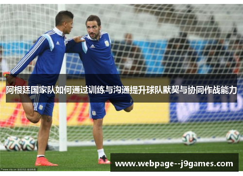 阿根廷国家队如何通过训练与沟通提升球队默契与协同作战能力 阿根廷国家队如何通过训练与沟通提升球队默契与协同作战能力