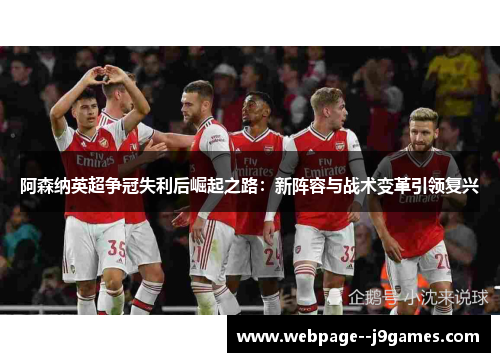 阿森纳英超争冠失利后崛起之路：新阵容与战术变革引领复兴