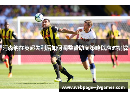 阿森纳在英超失利后如何调整赞助商策略以应对挑战 阿森纳在英超失利后如何调整赞助商策略以应对挑战
