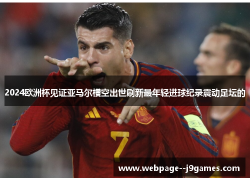 2024欧洲杯见证亚马尔横空出世刷新最年轻进球纪录震动足坛的