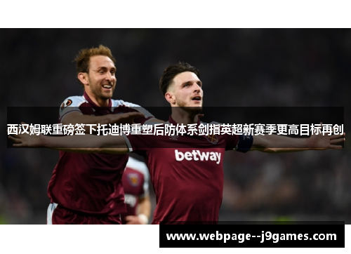 西汉姆联重磅签下托迪博重塑后防体系剑指英超新赛季更高目标再创