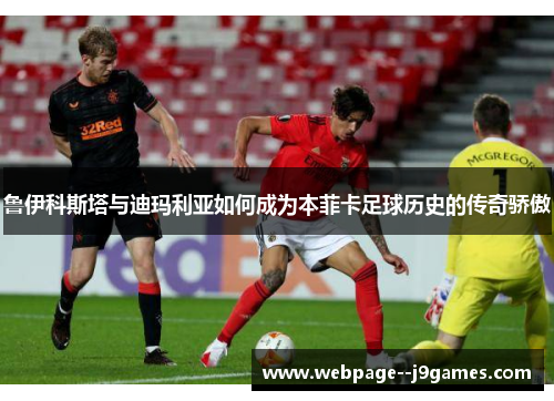 鲁伊科斯塔与迪玛利亚如何成为本菲卡足球历史的传奇骄傲