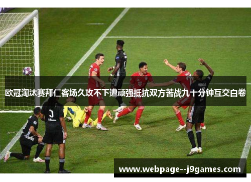 欧冠淘汰赛拜仁客场久攻不下遭顽强抵抗双方苦战九十分钟互交白卷 欧冠淘汰赛拜仁客场久攻不下遭顽强抵抗双方苦战九十分钟互交白卷