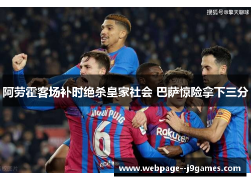 阿劳霍客场补时绝杀皇家社会 巴萨惊险拿下三分 阿劳霍客场补时绝杀皇家社会 巴萨惊险拿下三分